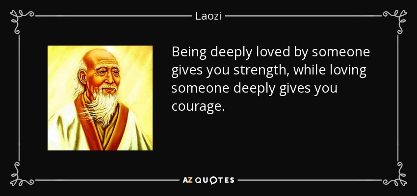 Being deeply loved by someone gives you strength, while loving someone deeply gives you courage. - Laozi