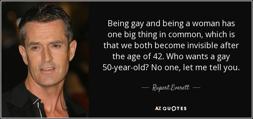Ser gay y ser mujer tiene una gran cosa en común, y es que ambos nos volvemos invisibles a partir de los 42 años. ¿Quién quiere a un gay de 50 años? Nadie, déjame decirte. - Rupert Everett