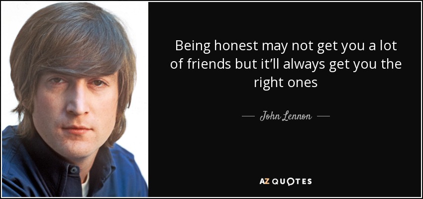 Being honest may not get you a lot of friends but it’ll always get you the right ones - John Lennon