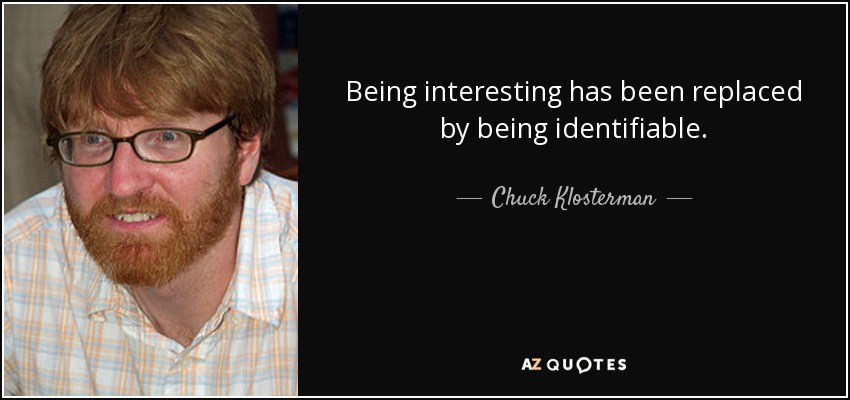 Being interesting has been replaced by being identifiable. - Chuck Klosterman