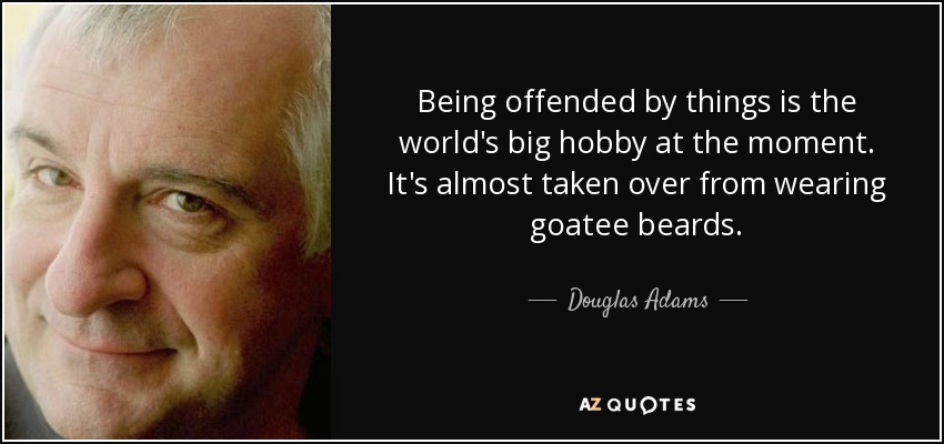 Being offended by things is the world's big hobby at the moment. It's almost taken over from wearing goatee beards. - Douglas Adams