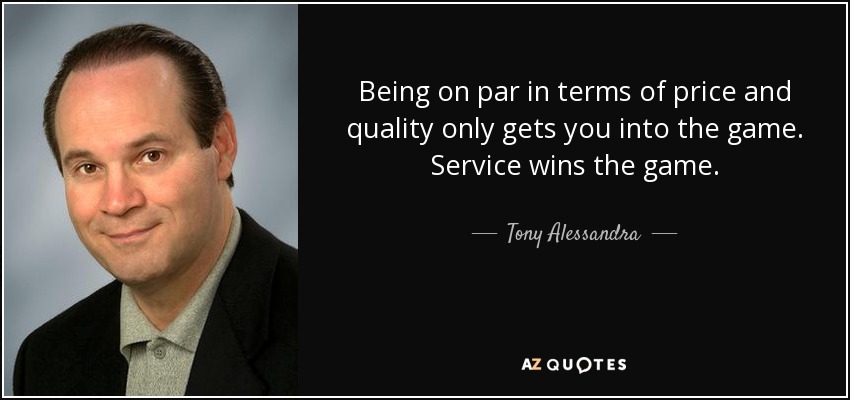 Being on par in terms of price and quality only gets you into the game. Service wins the game. - Tony Alessandra