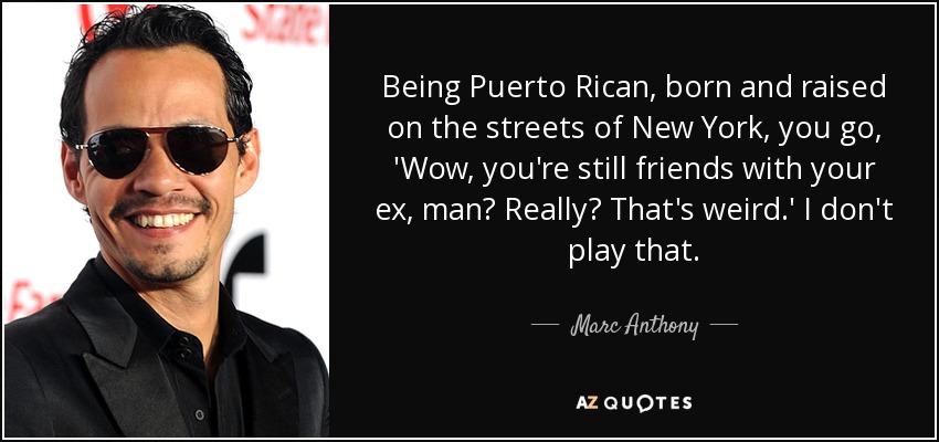 Being Puerto Rican, born and raised on the streets of New York, you go, 'Wow, you're still friends with your ex, man? Really? That's weird.' I don't play that. - Marc Anthony