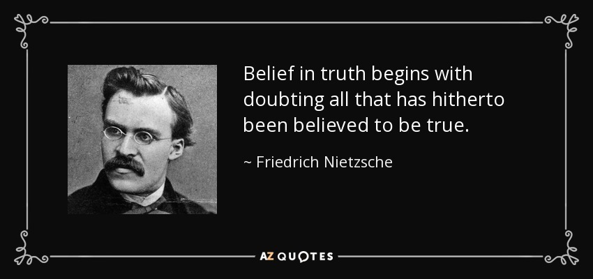 Belief in truth begins with doubting all that has hitherto been believed to be true. - Friedrich Nietzsche