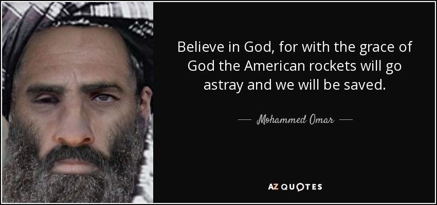 Believe in God, for with the grace of God the American rockets will go astray and we will be saved. - Mohammed Omar