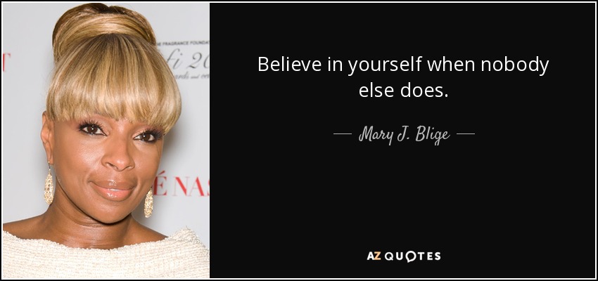Believe in yourself when nobody else does. - Mary J. Blige
