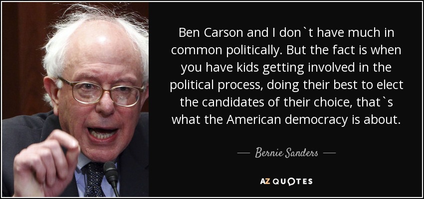 Ben Carson and I don`t have much in common politically. But the fact is when you have kids getting involved in the political process, doing their best to elect the candidates of their choice, that`s what the American democracy is about. - Bernie Sanders
