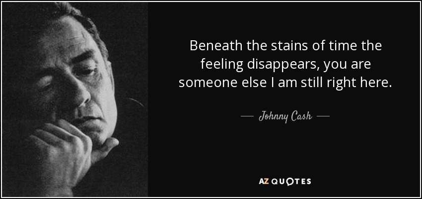 Beneath the stains of time the feeling disappears, you are someone else I am still right here. - Johnny Cash