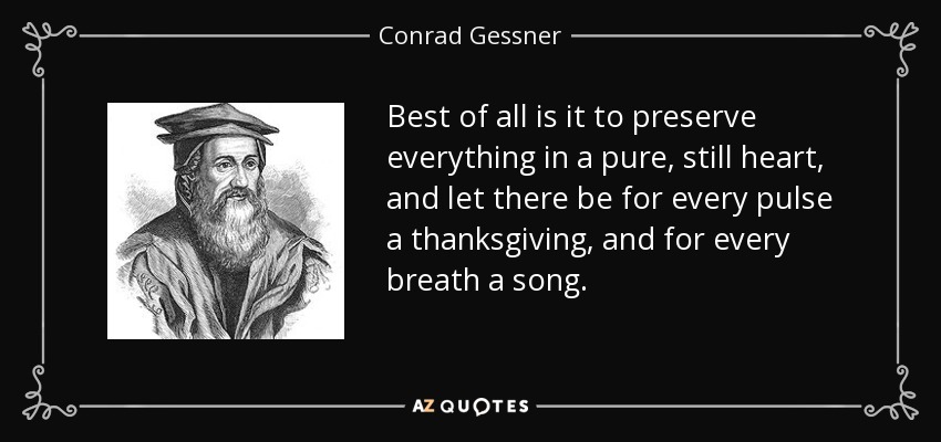Best of all is it to preserve everything in a pure, still heart, and let there be for every pulse a thanksgiving, and for every breath a song. - Conrad Gessner