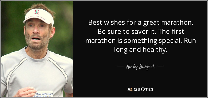 Best wishes for a great marathon. Be sure to savor it. The first marathon is something special. Run long and healthy. - Amby Burfoot
