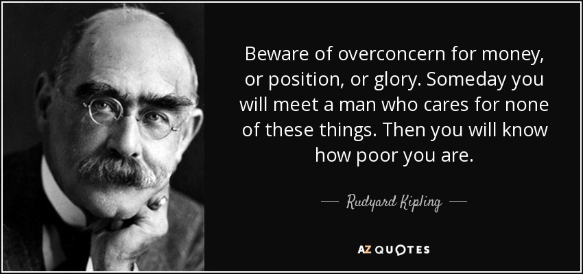 Beware of overconcern for money, or position, or glory. Someday you will meet a man who cares for none of these things. Then you will know how poor you are. - Rudyard Kipling