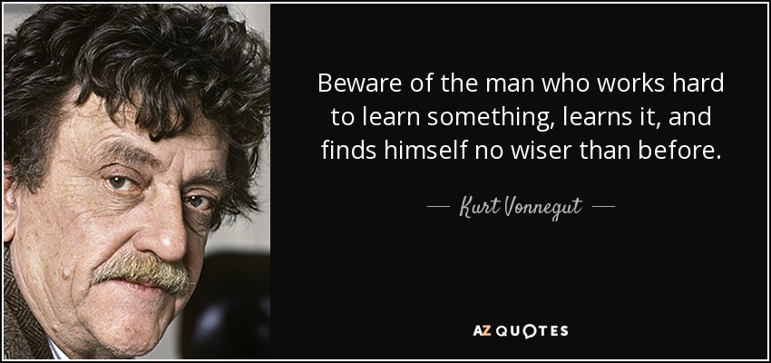 Beware of the man who works hard to learn something, learns it, and finds himself no wiser than before. - Kurt Vonnegut