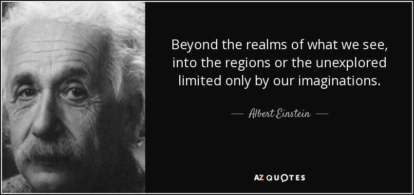 Beyond the realms of what we see, into the regions or the unexplored limited only by our imaginations. - Albert Einstein