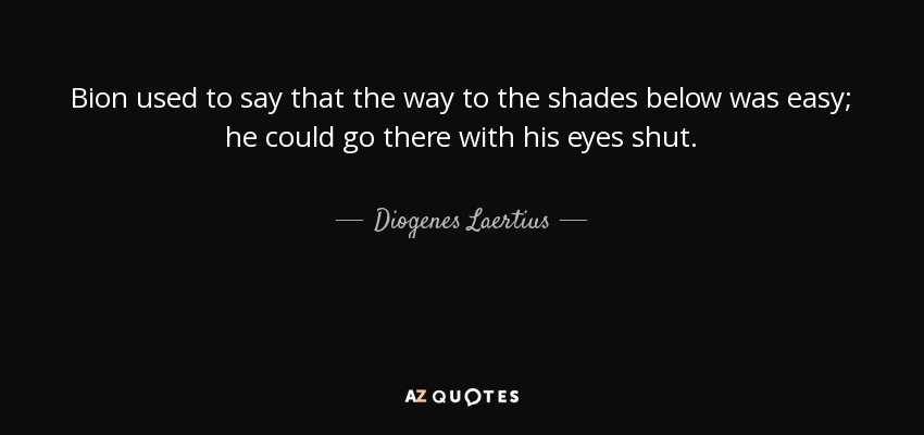 Bion used to say that the way to the shades below was easy; he could go there with his eyes shut. - Diogenes Laertius