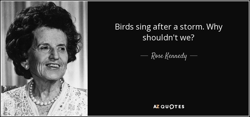 Birds sing after a storm. Why shouldn't we? - Rose Kennedy