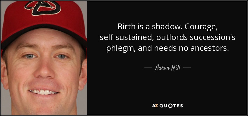Birth is a shadow. Courage, self-sustained, outlords succession's phlegm, and needs no ancestors. - Aaron Hill