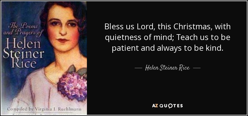 Bless us Lord, this Christmas, with quietness of mind; Teach us to be patient and always to be kind. - Helen Steiner Rice