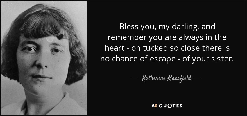 Bless you, my darling, and remember you are always in the heart - oh tucked so close there is no chance of escape - of your sister. - Katherine Mansfield