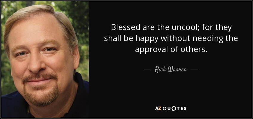 Blessed are the uncool; for they shall be happy without needing the approval of others. - Rick Warren