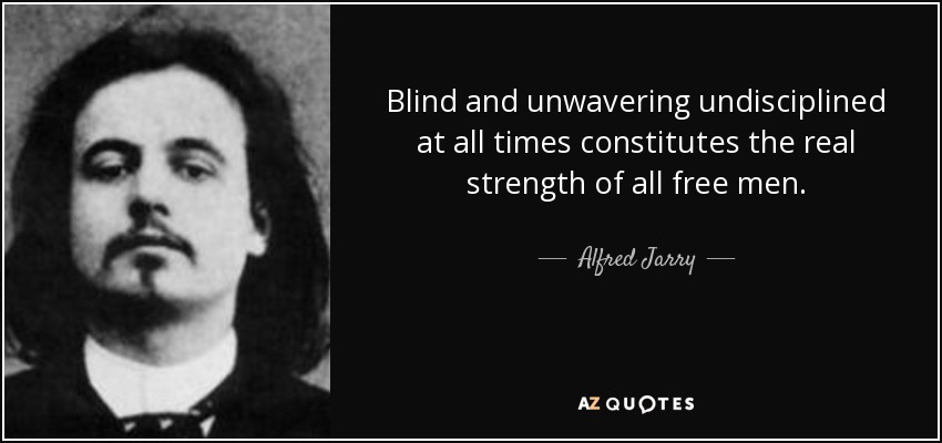 Blind and unwavering undisciplined at all times constitutes the real strength of all free men. - Alfred Jarry