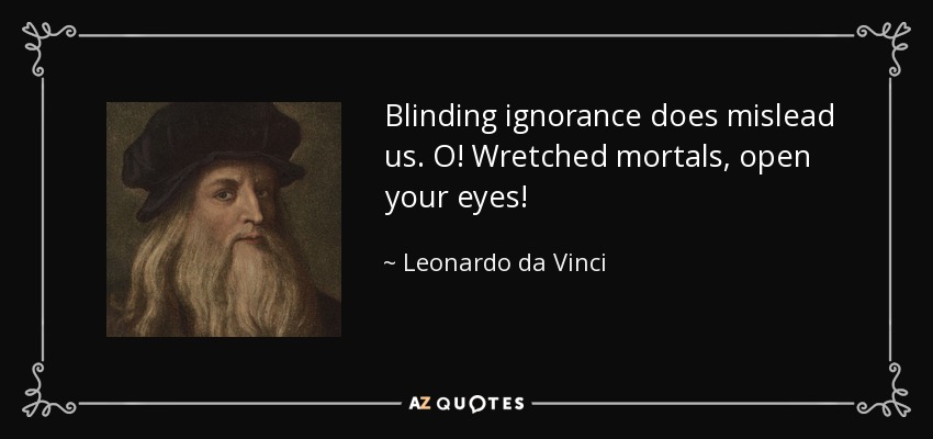 Blinding ignorance does mislead us. O! Wretched mortals, open your eyes! - Leonardo da Vinci