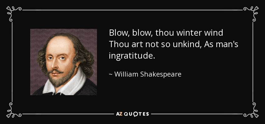 Blow, blow, thou winter wind Thou art not so unkind, As man's ingratitude. - William Shakespeare