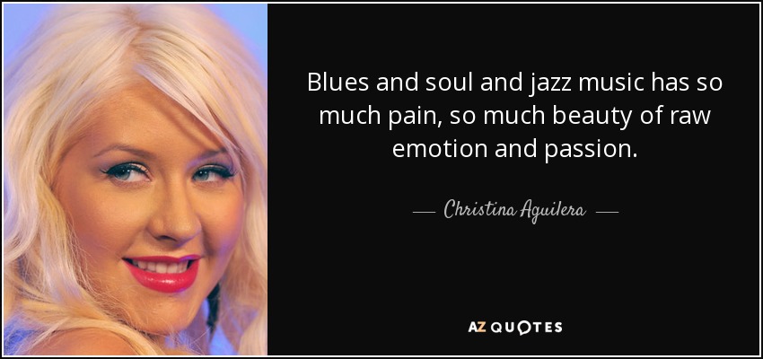 La música blues, soul y jazz tiene tanto dolor, tanta belleza de emoción cruda y pasión. - Christina Aguilera