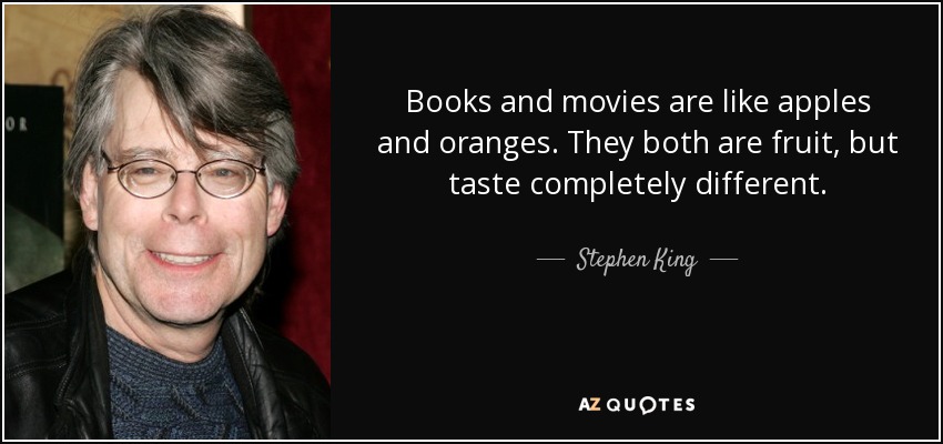 Books and movies are like apples and oranges. They both are fruit, but taste completely different. - Stephen King
