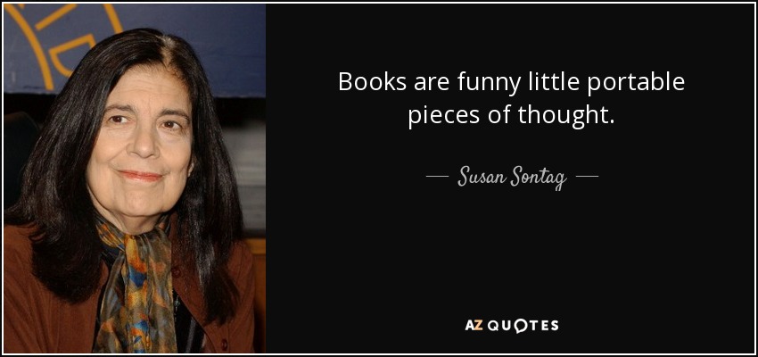 Books are funny little portable pieces of thought. - Susan Sontag