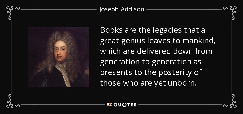 Los libros son los legados que un gran genio deja a la humanidad, que se entregan de generación en generación como regalos a la posteridad de los que aún no han nacido. - Joseph Addison