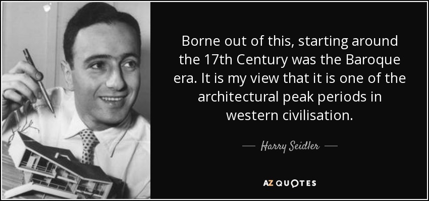 Borne out of this, starting around the 17th Century was the Baroque era. It is my view that it is one of the architectural peak periods in western civilisation. - Harry Seidler