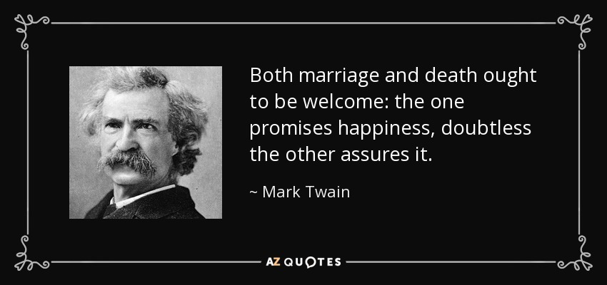 Both marriage and death ought to be welcome: the one promises happiness, doubtless the other assures it. - Mark Twain