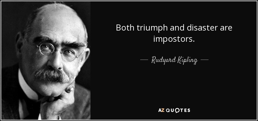 Both triumph and disaster are impostors. - Rudyard Kipling