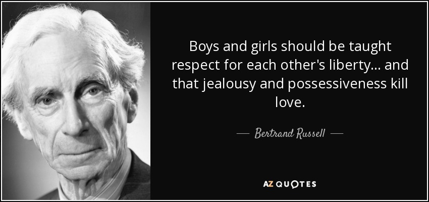 Boys and girls should be taught respect for each other's liberty... and that jealousy and possessiveness kill love. - Bertrand Russell