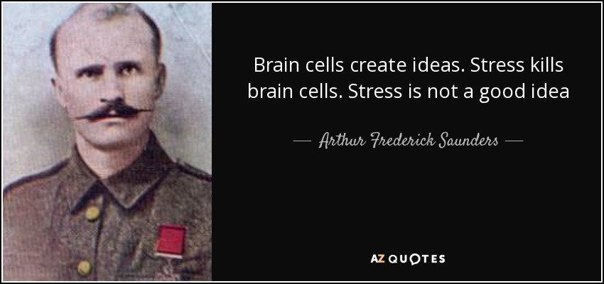 Brain cells create ideas. Stress kills brain cells. Stress is not a good idea - Arthur Frederick Saunders