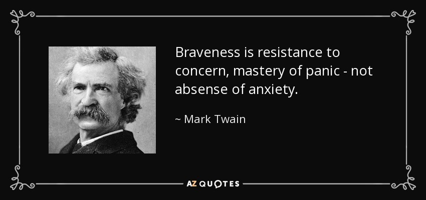Braveness is resistance to concern, mastery of panic - not absense of anxiety. - Mark Twain