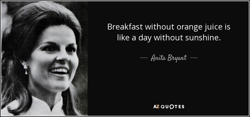 Breakfast without orange juice is like a day without sunshine. - Anita Bryant