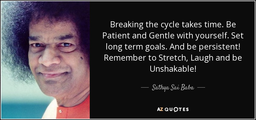 Romper el ciclo lleva tiempo. Sé paciente y amable contigo mismo. Fíjate objetivos a largo plazo. Y sé persistente. Recuerda estirarte, reír y ser inquebrantable. - Sathya Sai Baba