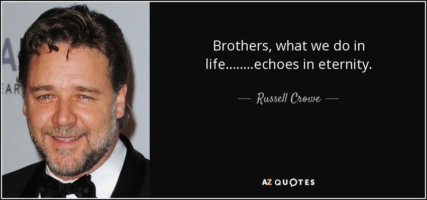 Brothers, what we do in life........echoes in eternity. - Russell Crowe
