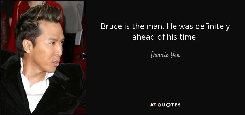 Bruce is the man. He was definitely ahead of his time. - Donnie Yen