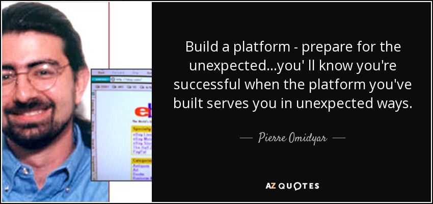 Build a platform - prepare for the unexpected...you' ll know you're successful when the platform you've built serves you in unexpected ways. - Pierre Omidyar