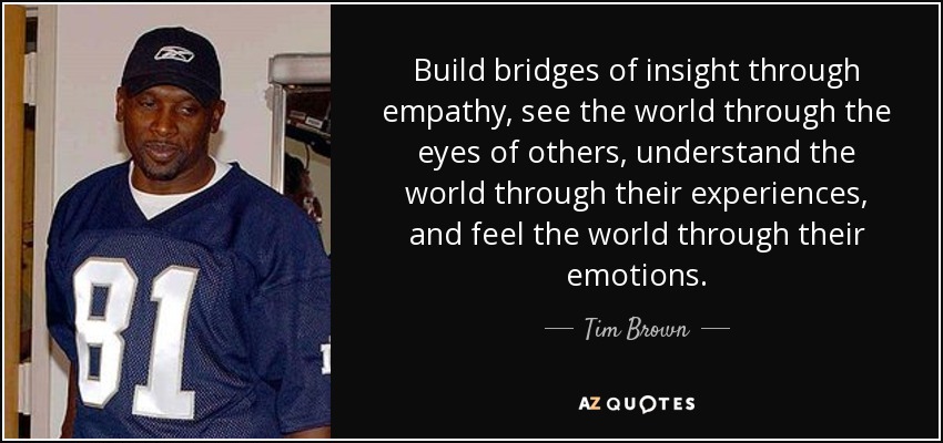 Build bridges of insight through empathy, see the world through the eyes of others, understand the world through their experiences, and feel the world through their emotions. - Tim Brown