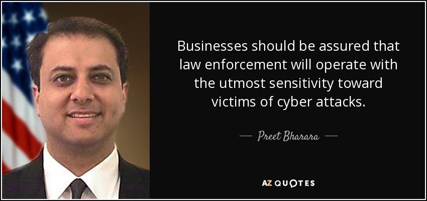 Businesses should be assured that law enforcement will operate with the utmost sensitivity toward victims of cyber attacks. - Preet Bharara