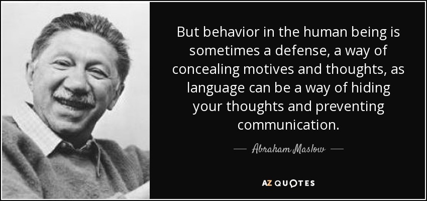 But behavior in the human being is sometimes a defense, a way of concealing motives and thoughts, as language can be a way of hiding your thoughts and preventing communication. - Abraham Maslow
