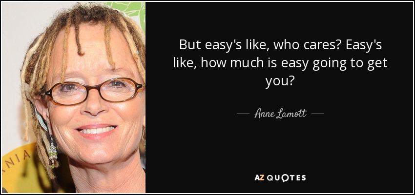 But easy's like, who cares? Easy's like, how much is easy going to get you? - Anne Lamott