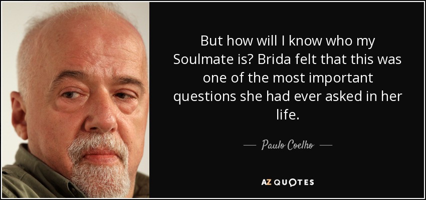 But how will I know who my Soulmate is? Brida felt that this was one of the most important questions she had ever asked in her life. - Paulo Coelho