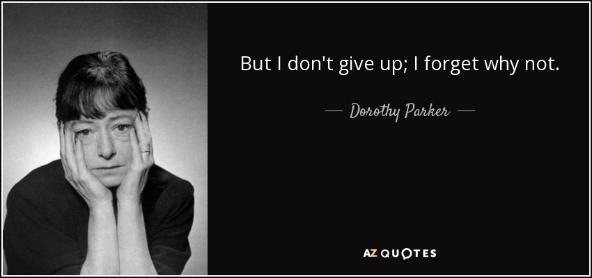 But I don't give up; I forget why not. - Dorothy Parker