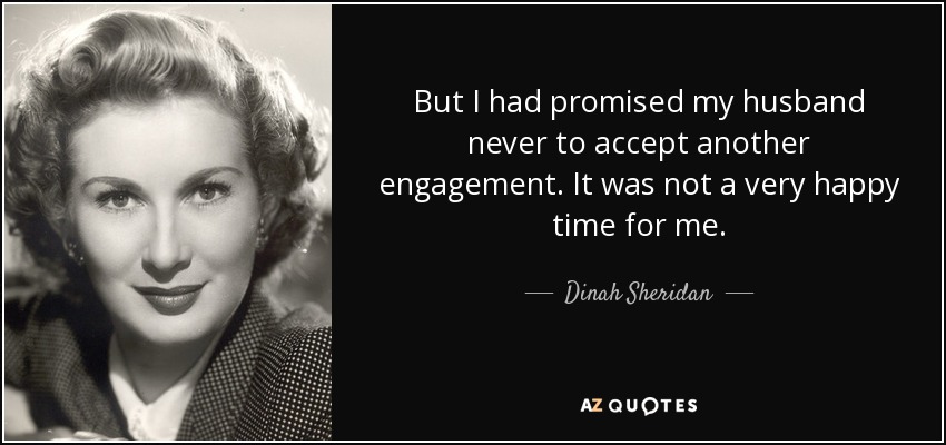 But I had promised my husband never to accept another engagement. It was not a very happy time for me. - Dinah Sheridan