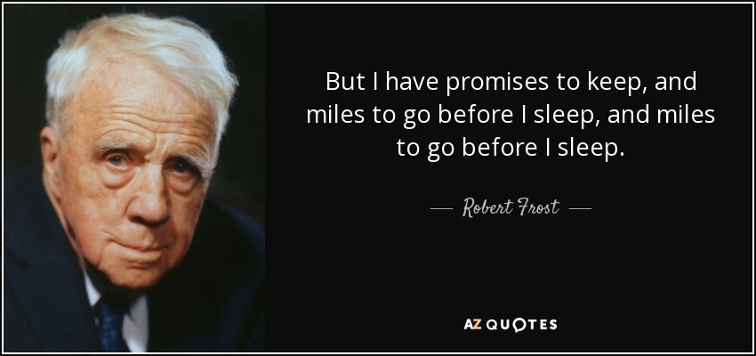 But I have promises to keep, and miles to go before I sleep, and miles to go before I sleep. - Robert Frost