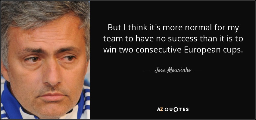 But I think it's more normal for my team to have no success than it is to win two consecutive European cups. - Jose Mourinho